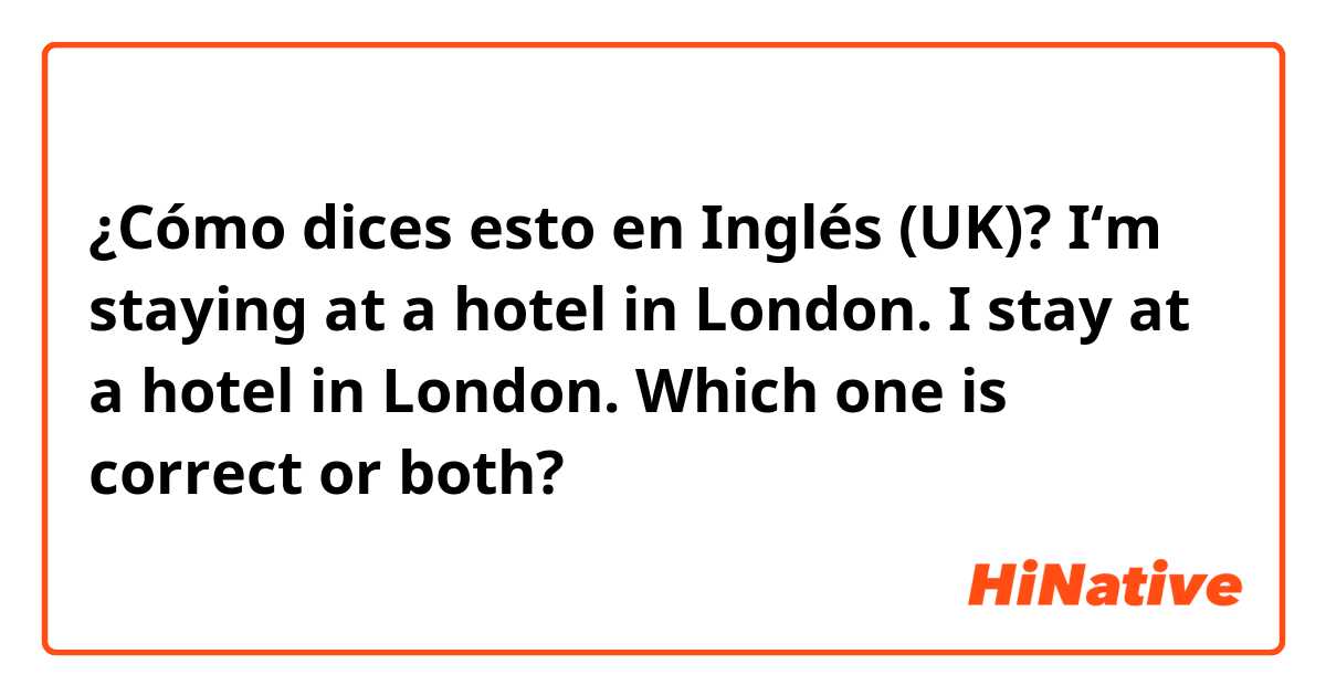 ¿Cómo dices esto en Inglés (UK)? I‘m staying at a hotel in London. 
I stay at a hotel in London. 
Which one is correct or both?