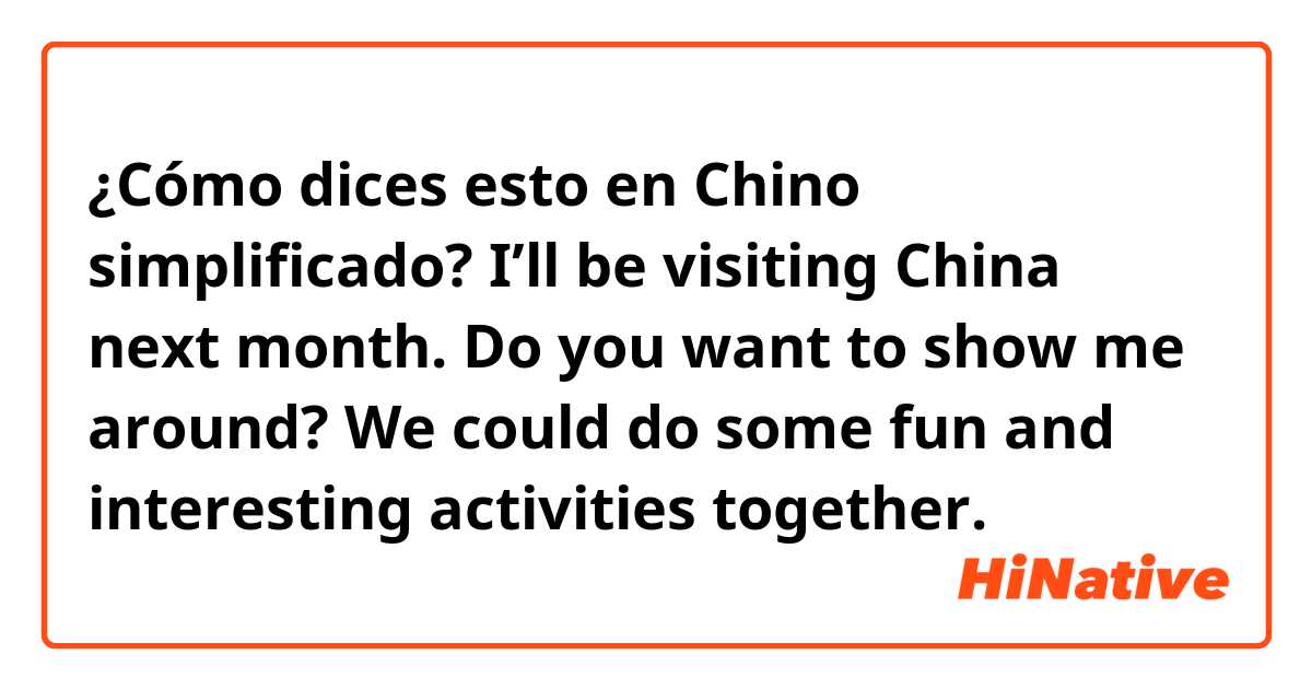 ¿Cómo dices esto en Chino simplificado? I’ll be visiting China next month. Do you want to show me around? We could do some fun and interesting activities together. 