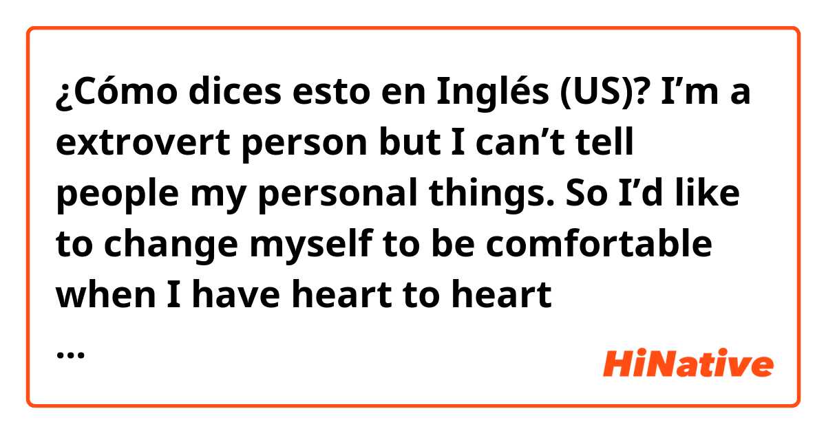 ¿Cómo dices esto en Inglés (US)? I’m a extrovert person but I can’t tell people my personal things. So I’d like to change myself to be comfortable when I have heart to heart conversation.

Is this natural?