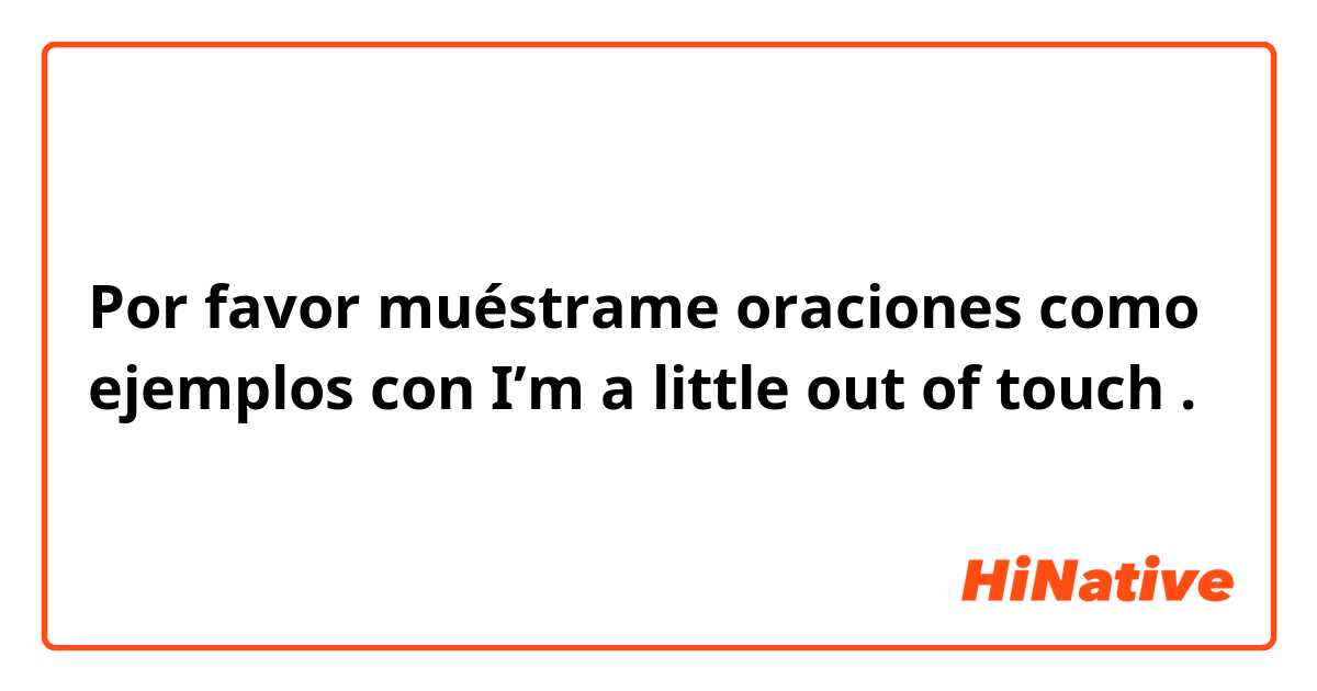 Por favor muéstrame oraciones como ejemplos con I’m a little out of touch.