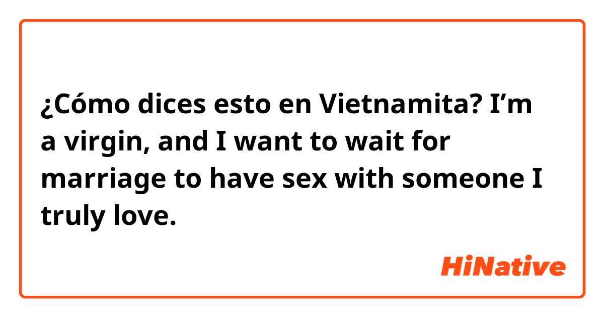 ¿Cómo dices esto en Vietnamita? I’m a virgin, and I want to wait for marriage to have sex with someone I truly love. 