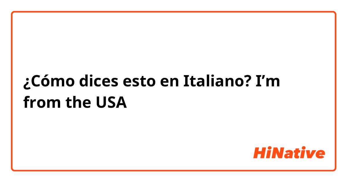 ¿Cómo dices esto en Italiano? I’m from the USA