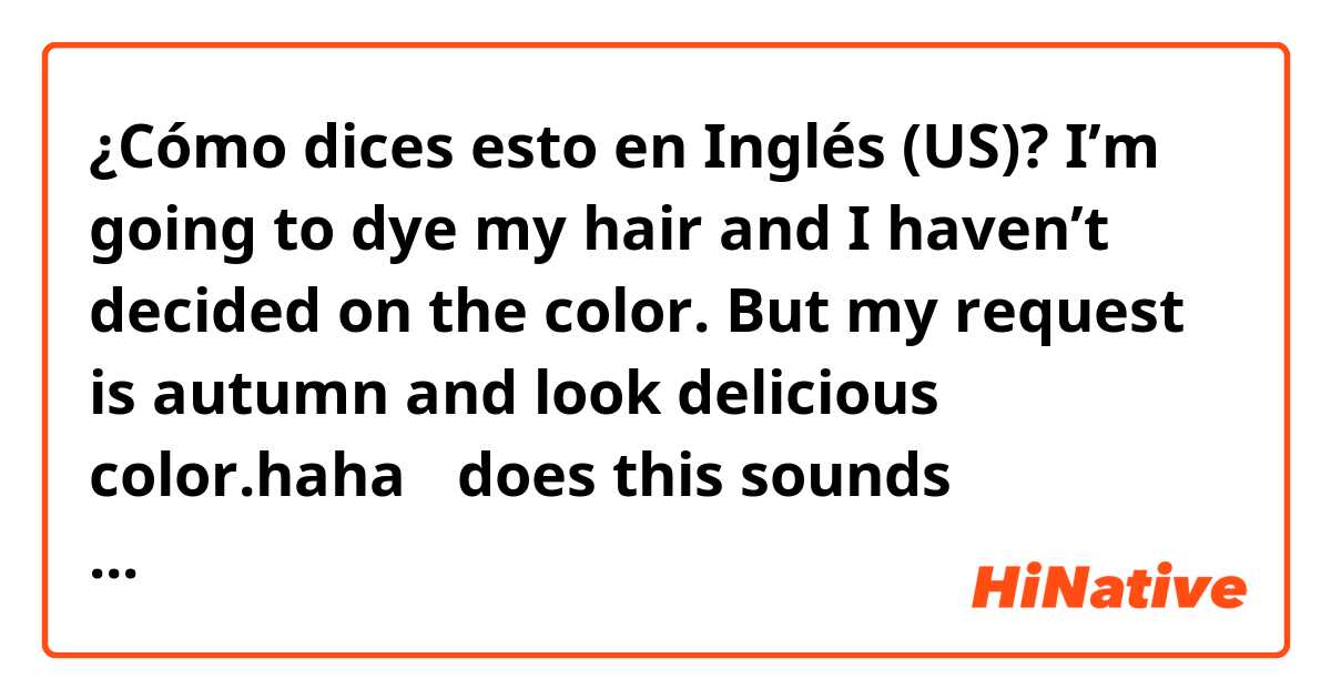 ¿Cómo dices esto en Inglés (US)? I’m going to dye my hair and I haven’t decided on the color.
But my request is autumn and look delicious color.haha

↑does this sounds natural???

🍁🎨🌝📚🎃🍎