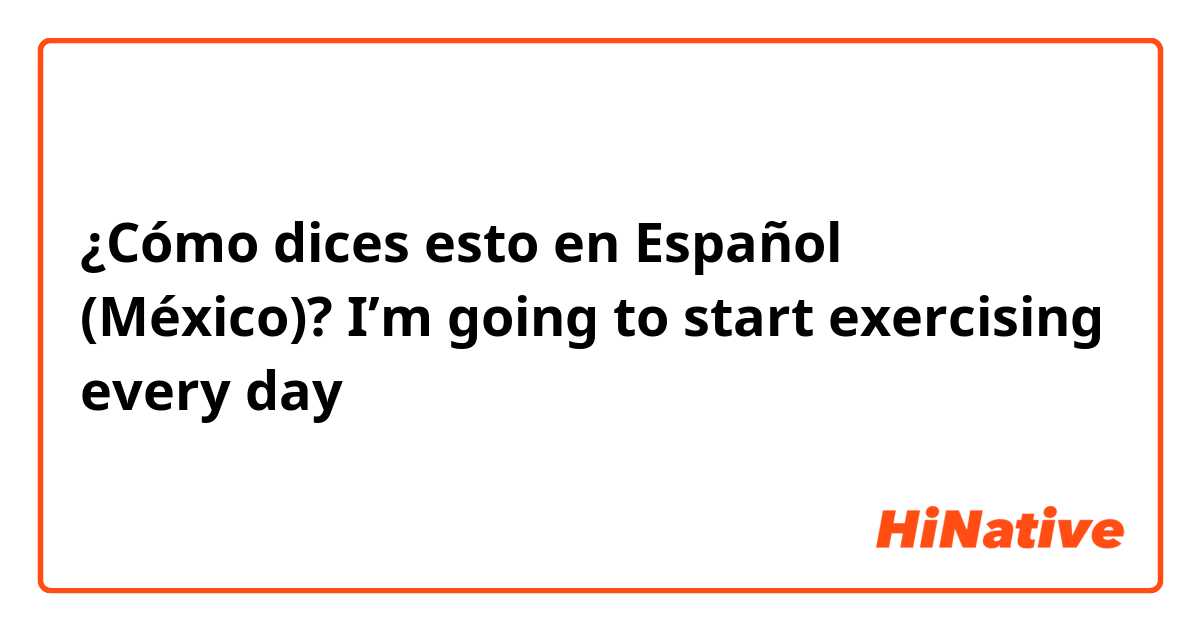 ¿Cómo dices esto en Español (México)? I’m going to start exercising every day 