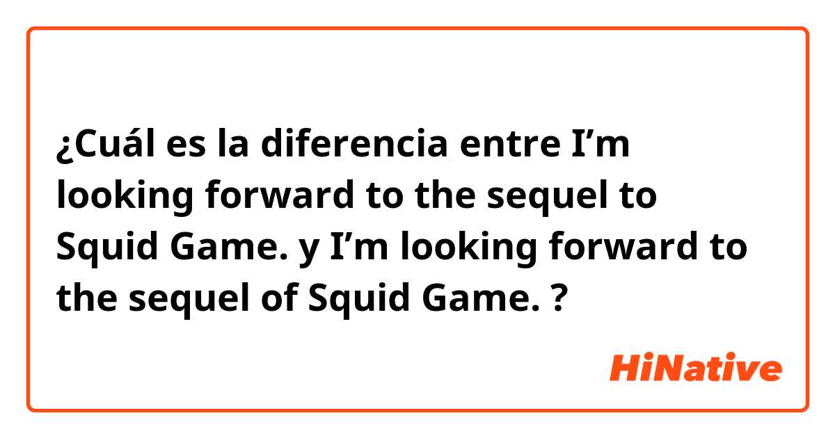 ¿Cuál es la diferencia entre I’m looking forward to the sequel to Squid Game. y I’m looking forward to the sequel of Squid Game. ?
