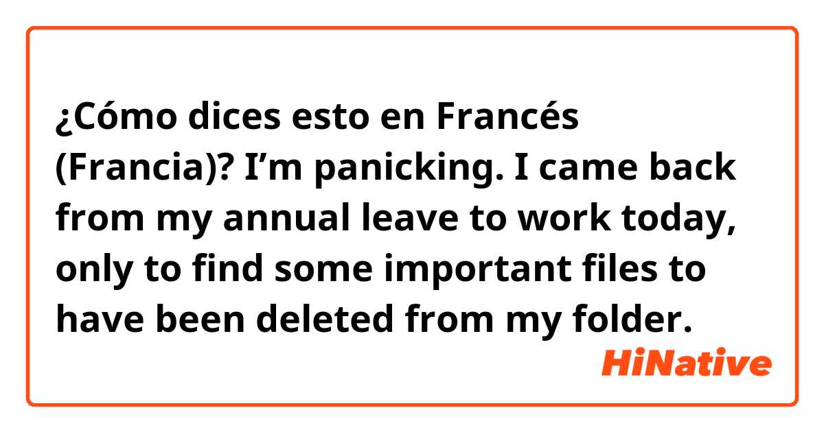 ¿Cómo dices esto en Francés (Francia)? I’m panicking. I came back from my annual leave to work today, only to find some important files to have been deleted from my folder. 