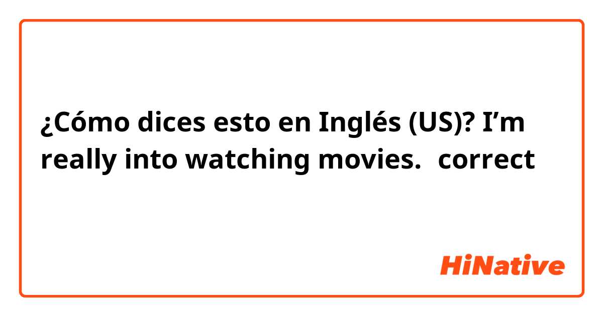 ¿Cómo dices esto en Inglés (US)? I’m really into watching movies.←correct ？