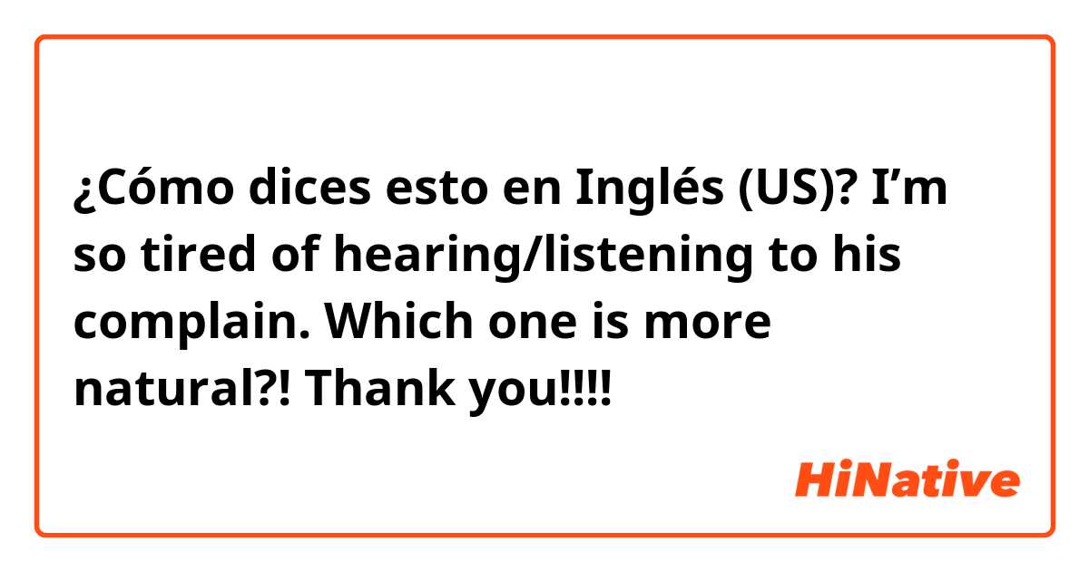 ¿Cómo dices esto en Inglés (US)? I’m so tired of hearing/listening to his complain.

Which one is more natural?! Thank you!!!! 