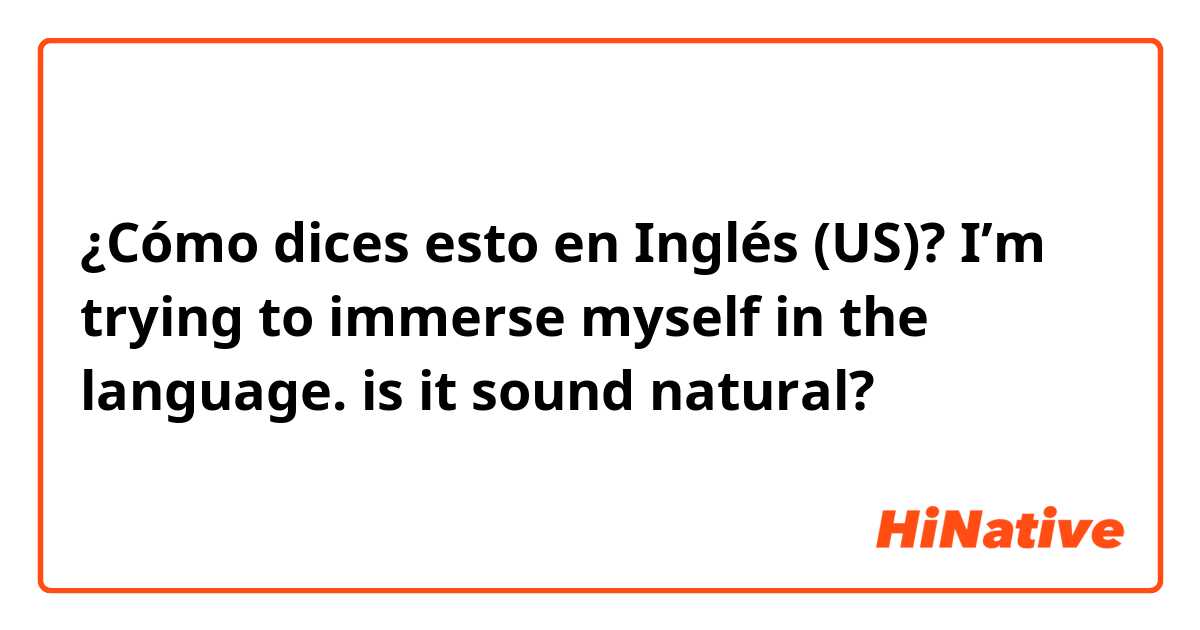 ¿Cómo dices esto en Inglés (US)? I’m trying to immerse myself in the language. is it sound natural?