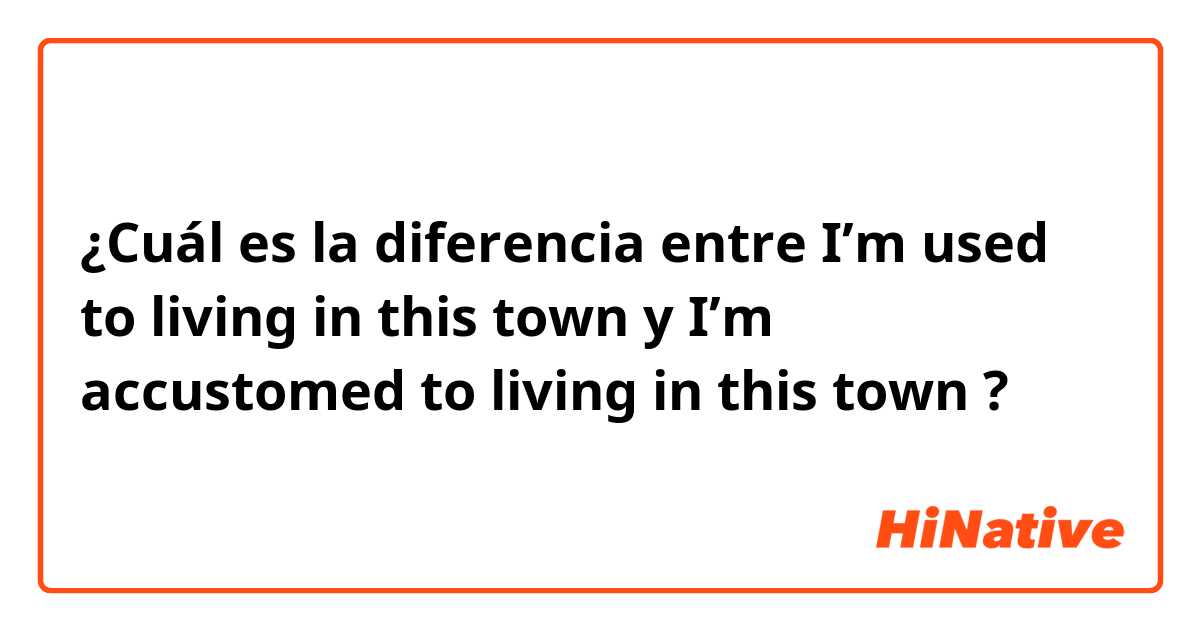 ¿Cuál es la diferencia entre I’m used to living in this town  y I’m accustomed to living in this town ?