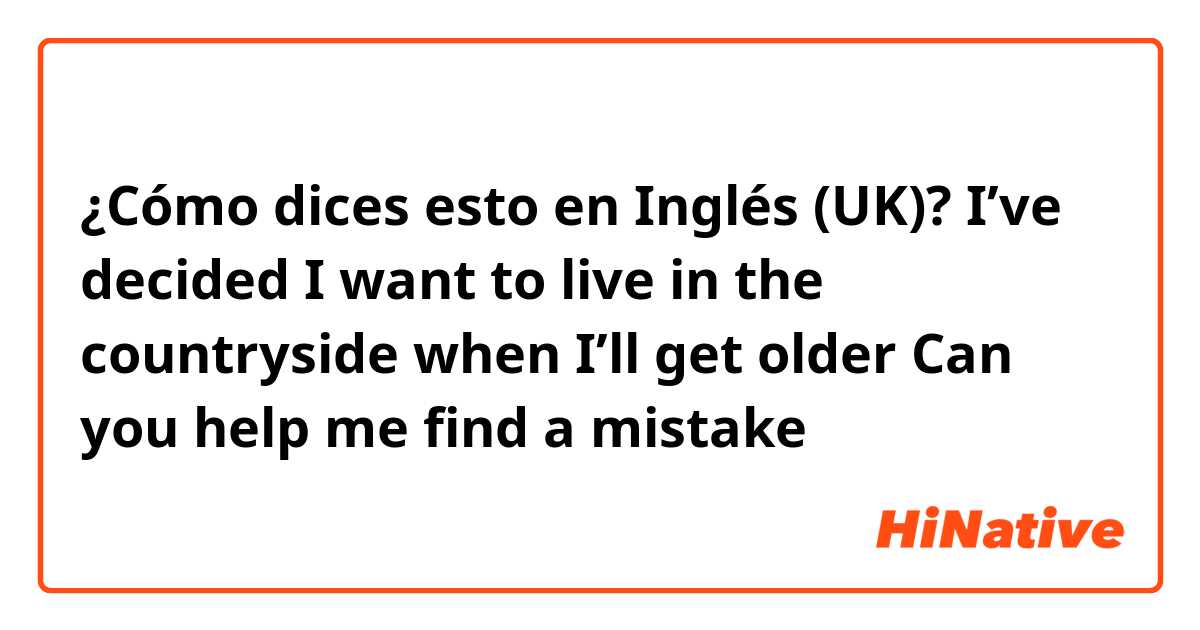 ¿Cómo dices esto en Inglés (UK)? I’ve decided I want to live in the countryside when I’ll get older

Can you help me find a mistake 