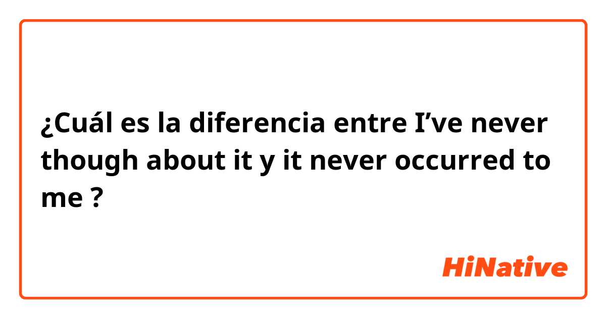 ¿Cuál es la diferencia entre I’ve never though about it y it never occurred to me  ?