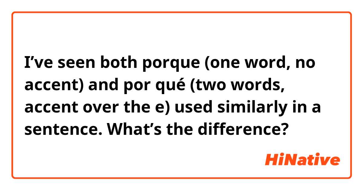 I’ve seen both porque (one word, no accent) and por qué (two words, accent over the e) used similarly in a sentence.  What’s the difference?