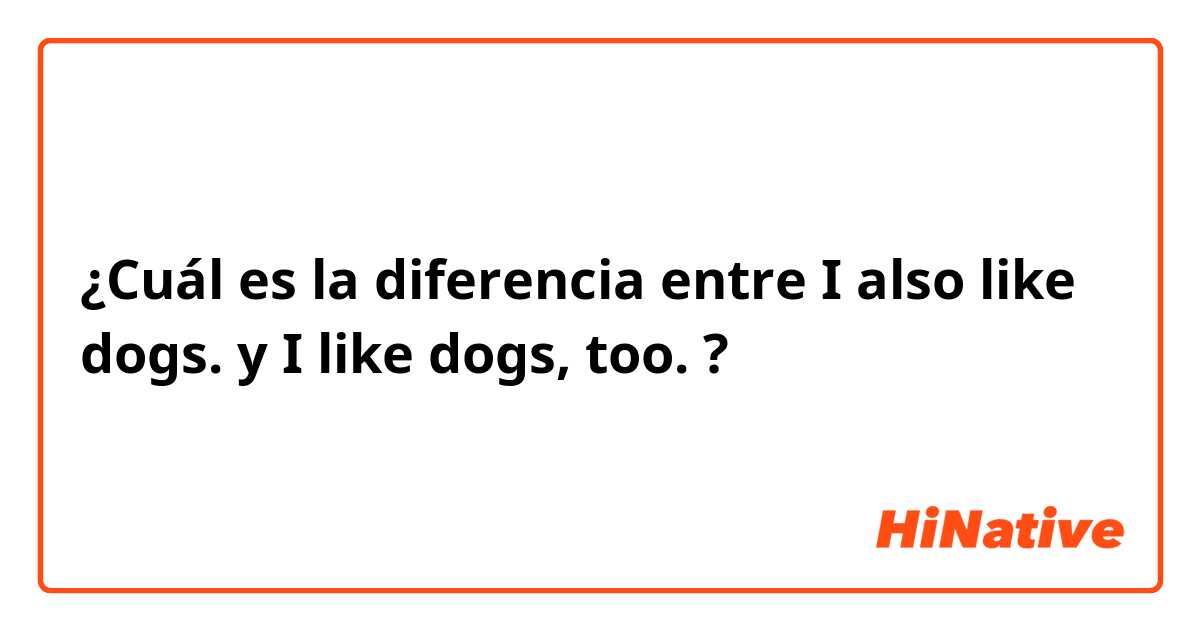 ¿Cuál es la diferencia entre I also like dogs. y I like dogs, too. ?