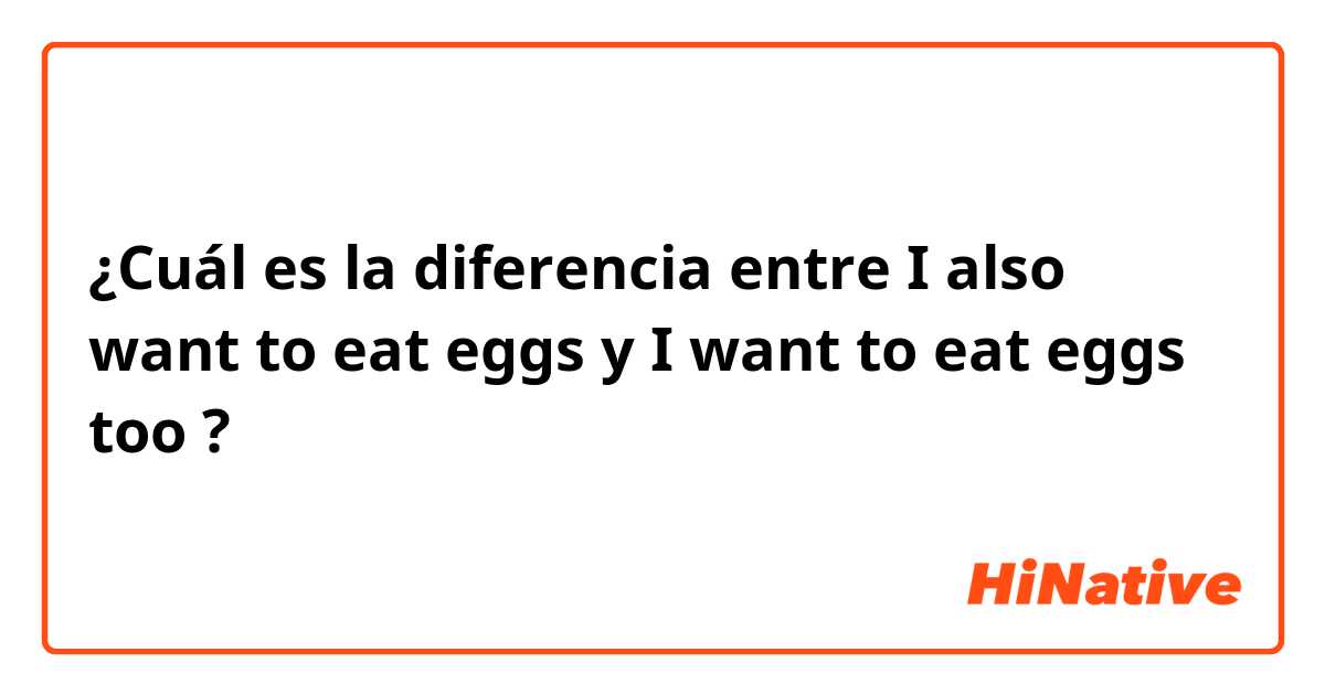 ¿Cuál es la diferencia entre I also want to eat eggs y I want to eat eggs too ?