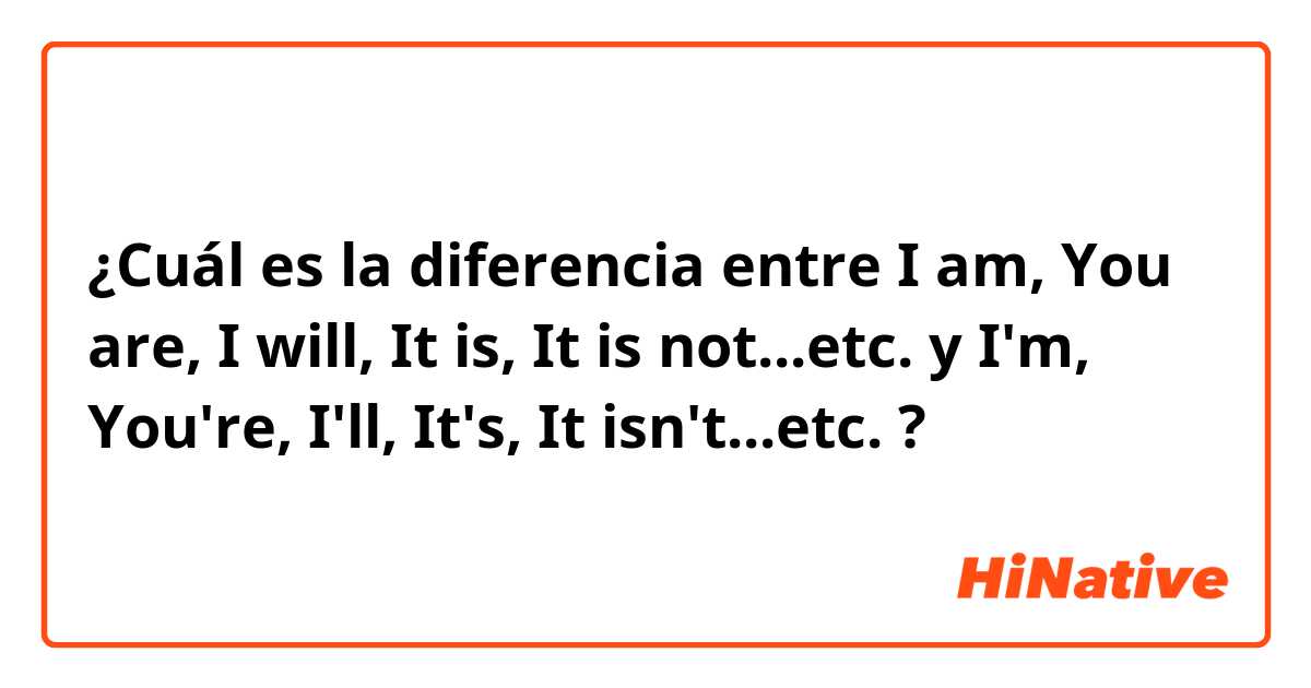 ¿Cuál es la diferencia entre I am, You are, I will, It is, It is not...etc. y I'm, You're, I'll, It's, It isn't...etc. ?