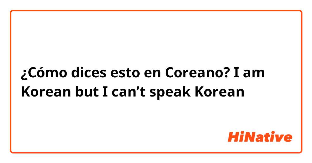 ¿Cómo dices esto en Coreano? I am Korean but I can’t speak Korean