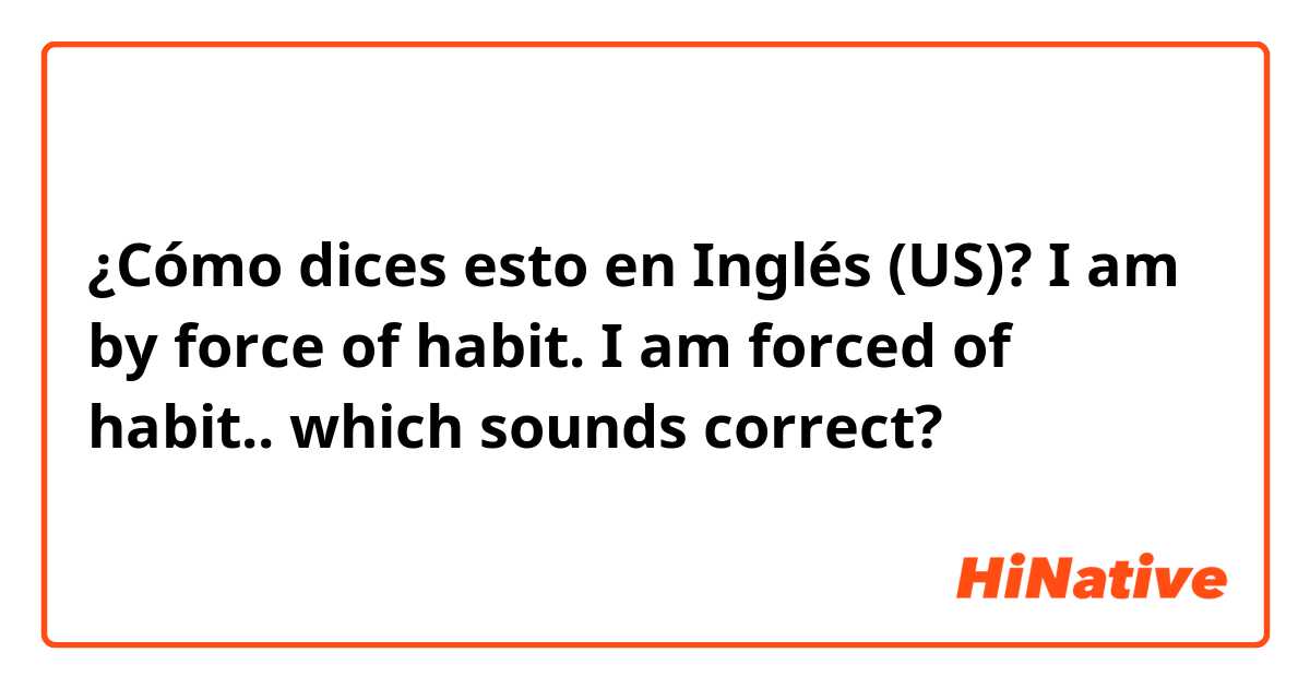 ¿Cómo dices esto en Inglés (US)? 
I am by force of habit. 
I am forced of habit.. 
which sounds correct? 