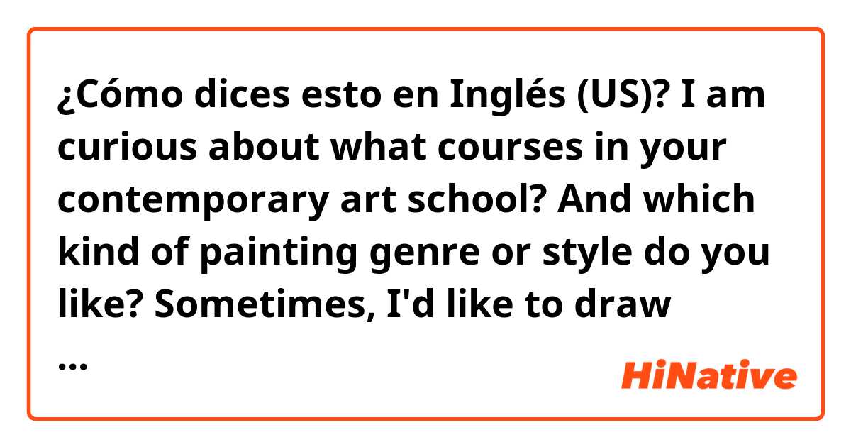 ¿Cómo dices esto en Inglés (US)? I am curious about what courses in your contemporary art school? 

And which kind of painting genre or style do you like? 

Sometimes, I'd like to draw some animate style characters on paper and on laptop.