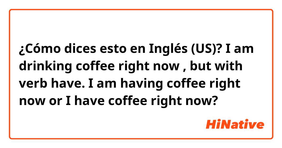 ¿Cómo dices esto en Inglés (US)? I am drinking coffee right now , but with verb have. I am having coffee right now or I have coffee right now?