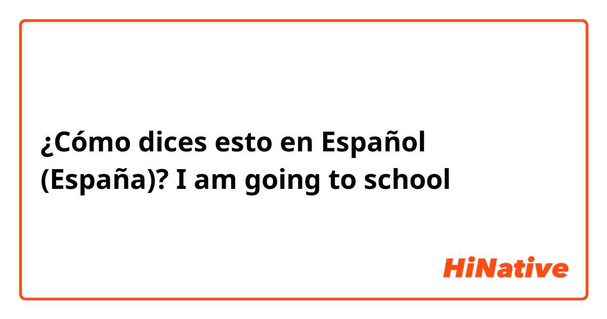 ¿Cómo dices esto en Español (España)? I am going to school

