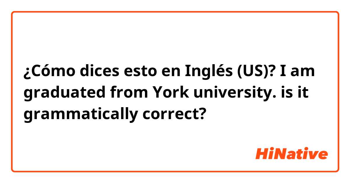 ¿Cómo dices esto en Inglés (US)? I am graduated from York university. is it grammatically correct?
