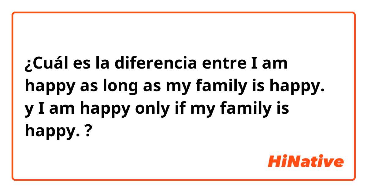 ¿Cuál es la diferencia entre I am happy as long as my family is happy. y I am happy only if my family is happy. ?