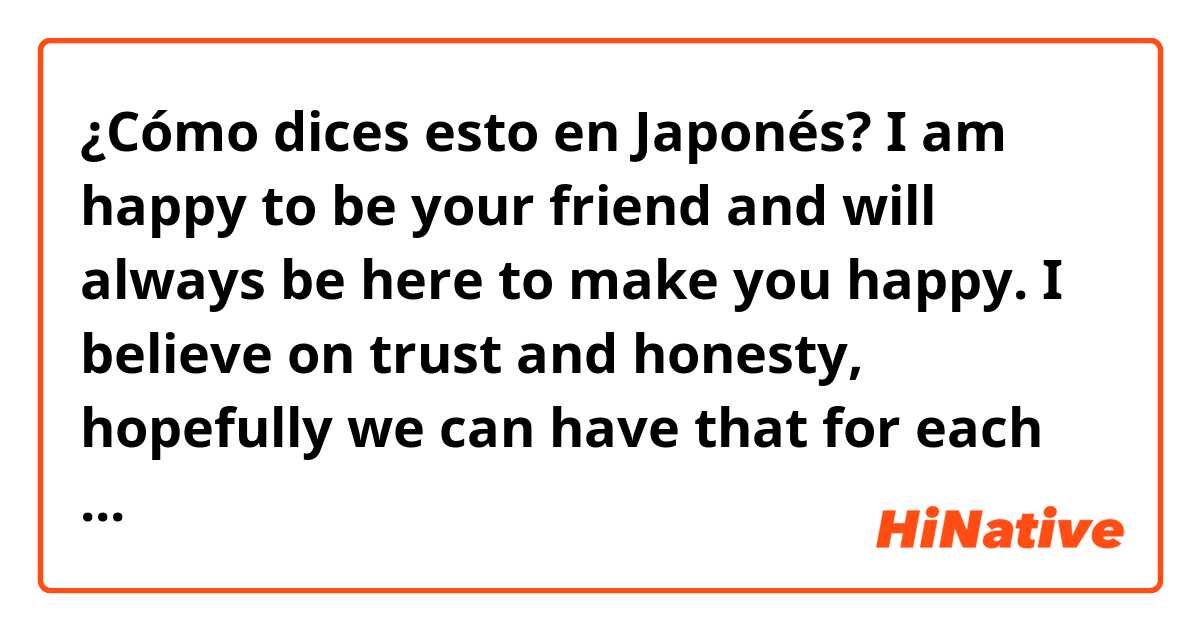 ¿Cómo dices esto en Japonés? I am happy to be your friend and will always be here to make you happy. I believe on trust and honesty, hopefully we can have that for each other. So have you received gift from overseas before ?