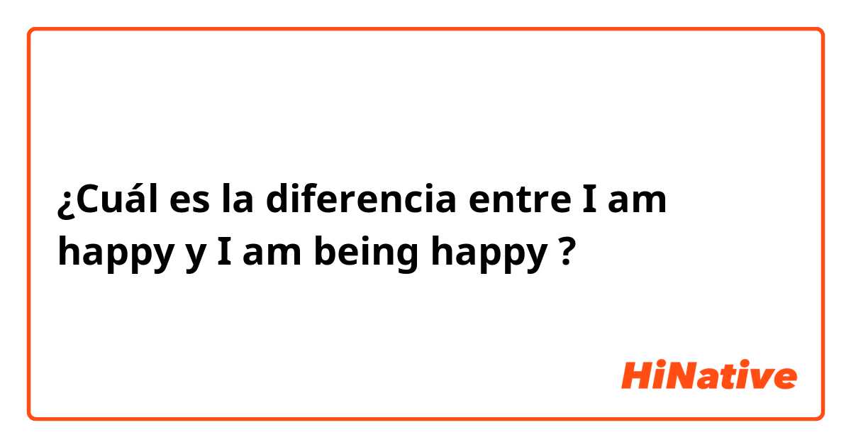 ¿Cuál es la diferencia entre I am happy y I am being happy ?