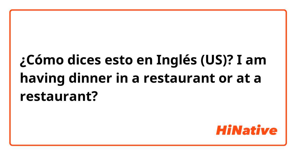 ¿Cómo dices esto en Inglés (US)? I am having dinner in a restaurant or at a restaurant?