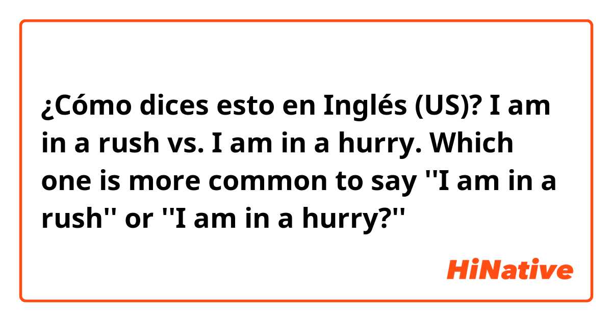 ¿Cómo dices esto en Inglés (US)? I am in a rush vs. I am in a hurry.  Which one is more common to say ''I am in a rush'' or ''I am in a hurry?'' 