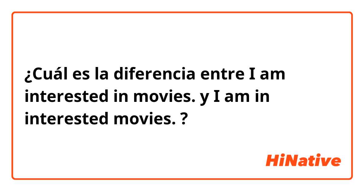 ¿Cuál es la diferencia entre I am interested in movies. y I am in interested movies. ?