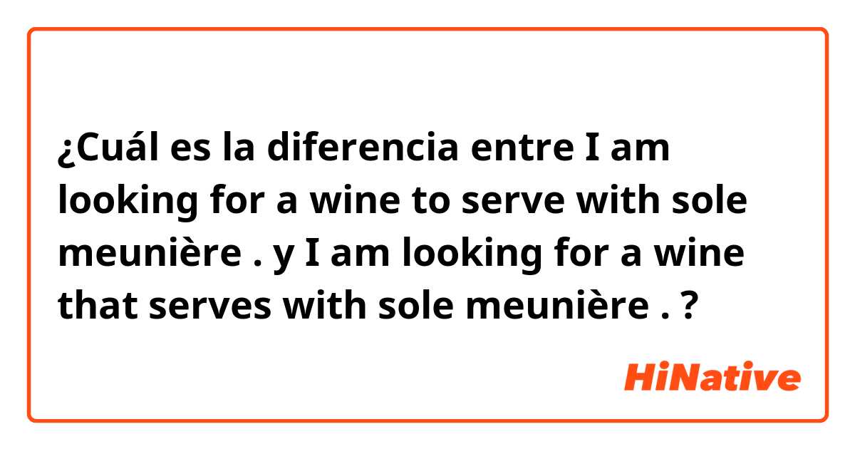 ¿Cuál es la diferencia entre I am looking for a wine to serve with sole meunière . y I am looking for a wine that serves with sole meunière . ?