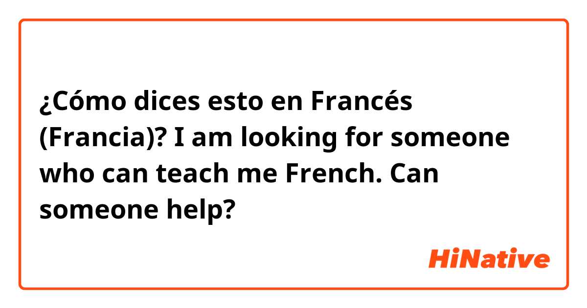 ¿Cómo dices esto en Francés (Francia)? I am looking for someone who can teach me French. Can someone help?