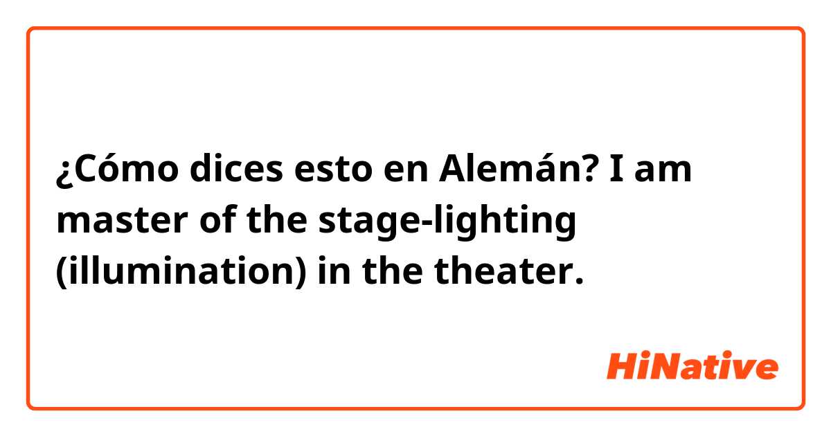 ¿Cómo dices esto en Alemán? I am master of the stage-lighting (illumination) in the theater.
