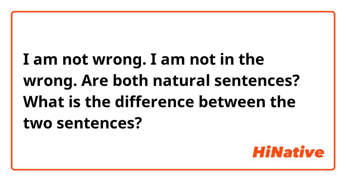 I am not wrong.
I am not in the wrong.

Are both natural sentences?
What is the difference between the two sentences?