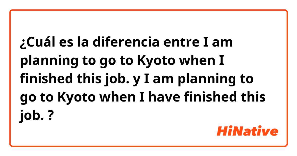 ¿Cuál es la diferencia entre I am planning to go to Kyoto when I finished this job. y I am planning to go to Kyoto when I have finished this job. ?