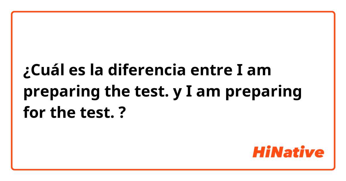 ¿Cuál es la diferencia entre I am preparing the test. y I am preparing for  the test. ?