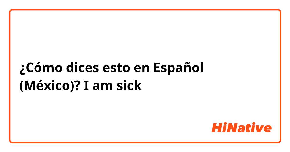 ¿Cómo dices esto en Español (México)? I am sick