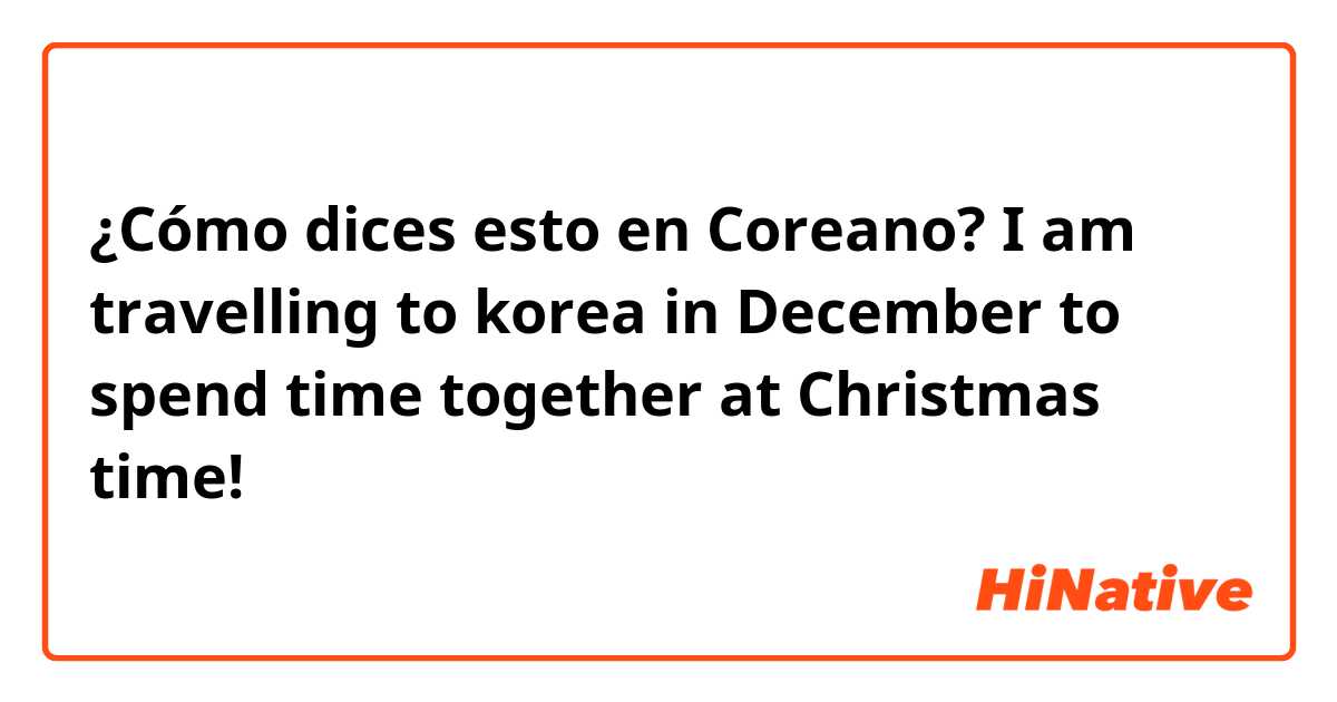 ¿Cómo dices esto en Coreano? I am travelling to korea in December to spend time together at Christmas time! 