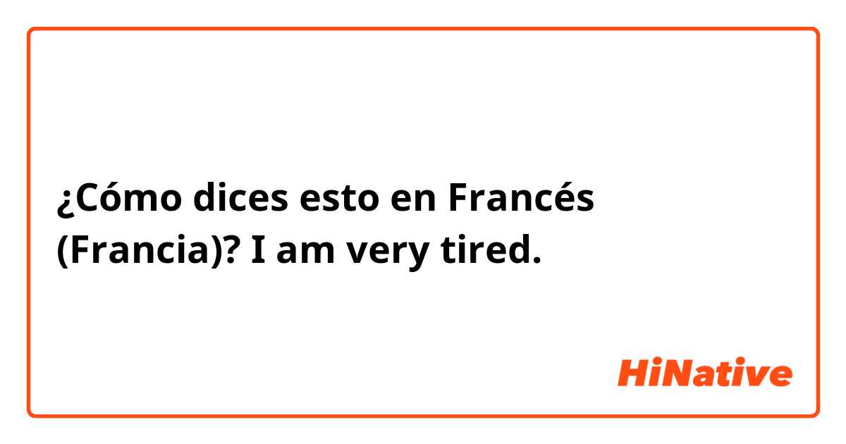 ¿Cómo dices esto en Francés (Francia)? I am very tired. 
