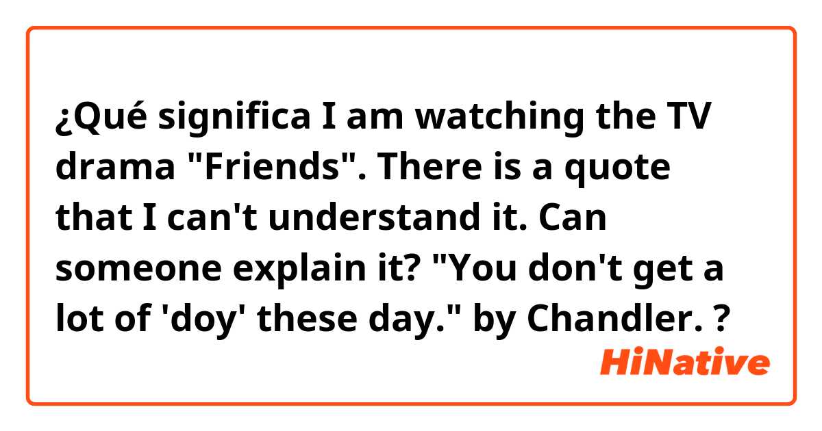 ¿Qué significa I am watching the TV drama "Friends". There is a quote that I can't understand it. Can someone explain it?
"You don't get a lot of 'doy' these day." by Chandler.?