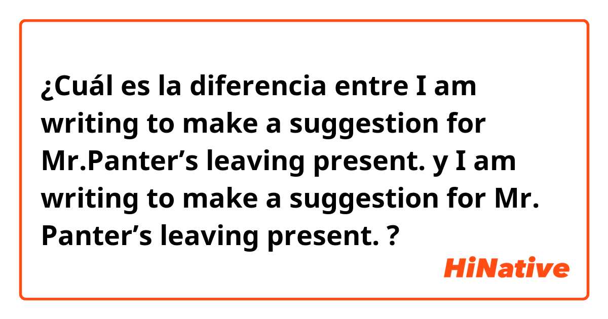 ¿Cuál es la diferencia entre I am writing to make a suggestion for Mr.Panter’s leaving present.
 y I am writing to make a suggestion for Mr. Panter’s leaving present.
 ?