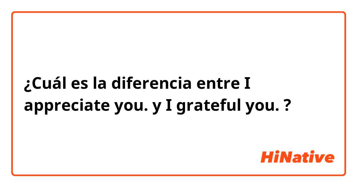 ¿Cuál es la diferencia entre I appreciate you. y I grateful you. ?