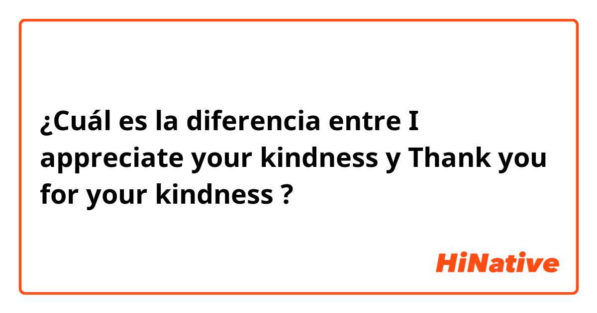 ¿Cuál es la diferencia entre I appreciate your kindness y Thank you for your kindness ?