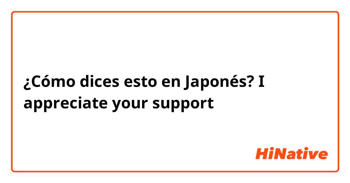 ¿Cómo dices esto en Japonés? I appreciate your support 