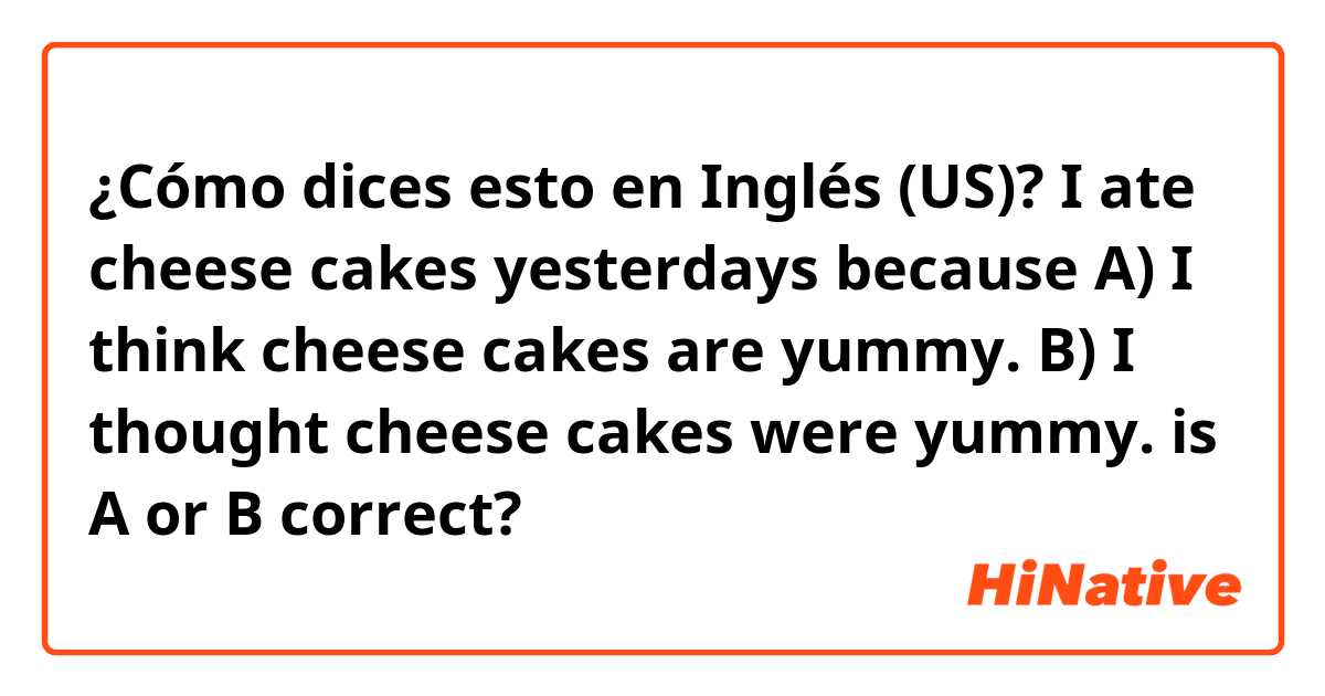 ¿Cómo dices esto en Inglés (US)? I ate cheese cakes yesterdays because
A) I think cheese cakes are yummy.
B) I thought cheese cakes were yummy.
is A or B correct?