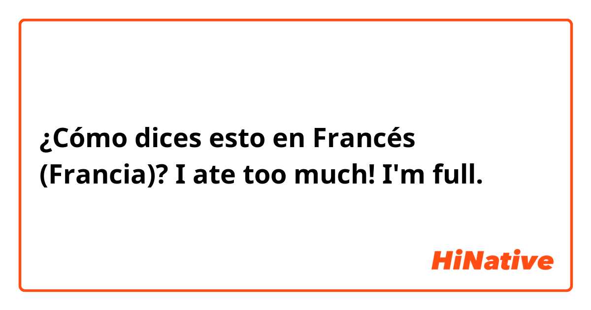 ¿Cómo dices esto en Francés (Francia)? I ate too much! I'm full.