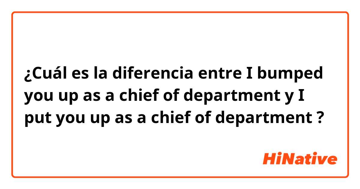 ¿Cuál es la diferencia entre I bumped you up as a chief of department  y I put you up as a chief of department ?