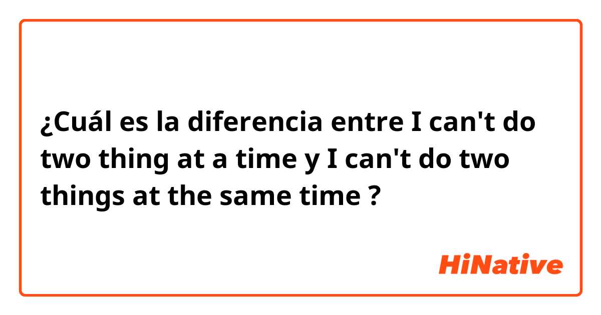 ¿Cuál es la diferencia entre I can't do two thing at a time y I can't do two things at the same time ?